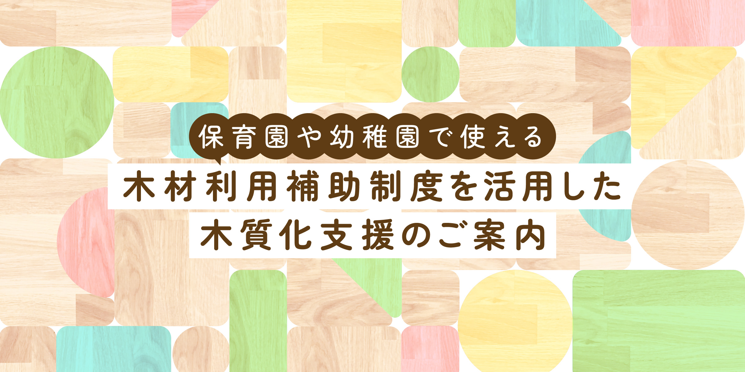 保育園や幼稚園で使える、木材利用補助制度を活用した木質化支援のご案内